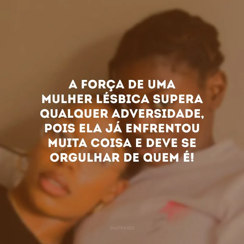 A força de uma mulher lésbica supera qualquer adversidade, pois ela já enfrentou muita coisa e deve se orgulhar de quem é!