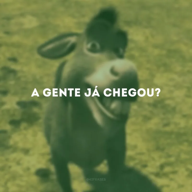 A gente já chegou?