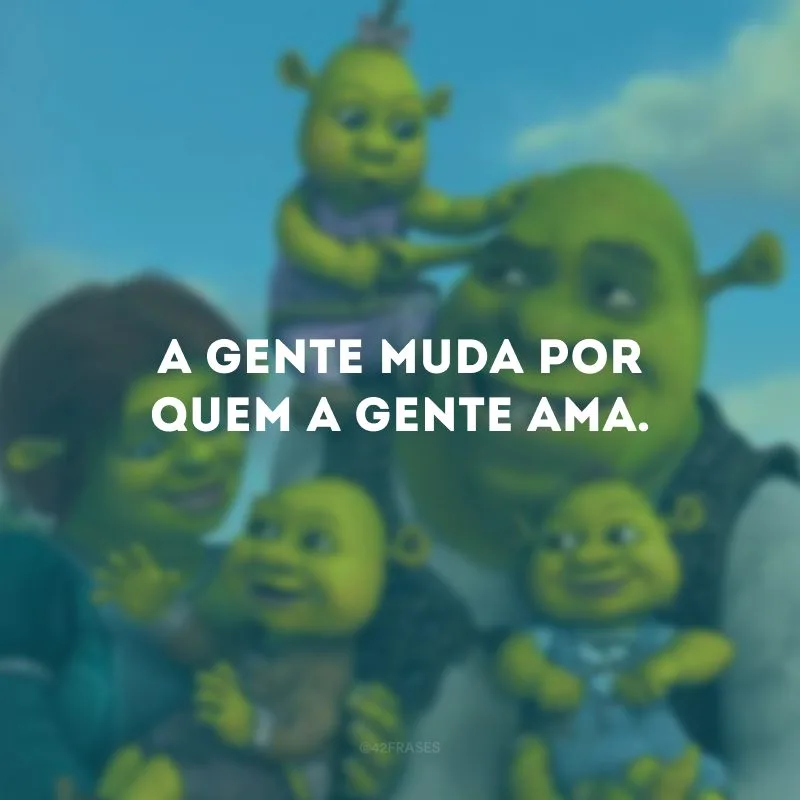 A gente muda por quem a gente ama.
