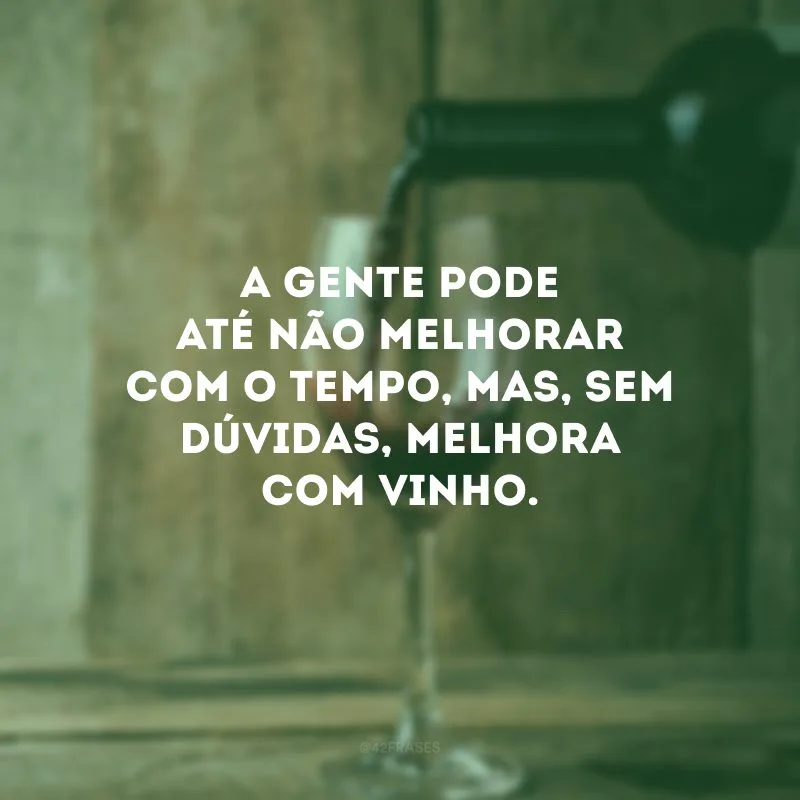 A gente pode até não melhorar com o tempo, mas, sem dúvidas, melhora com vinho.