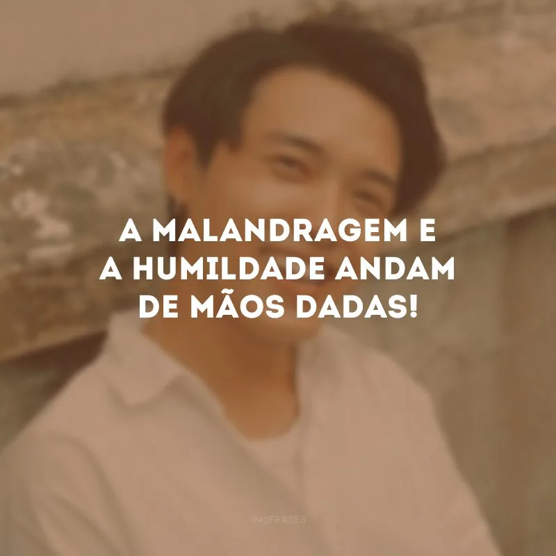 A malandragem e a humildade andam de mãos dadas!