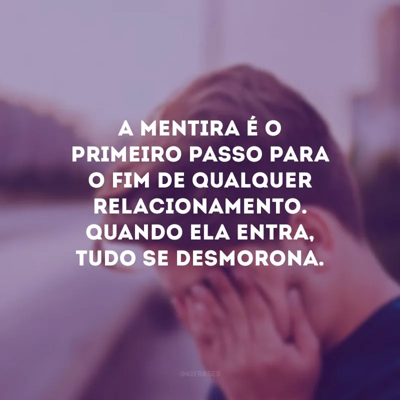 A mentira é o primeiro passo para o fim de qualquer relacionamento. Quando ela entra, tudo se desmorona.