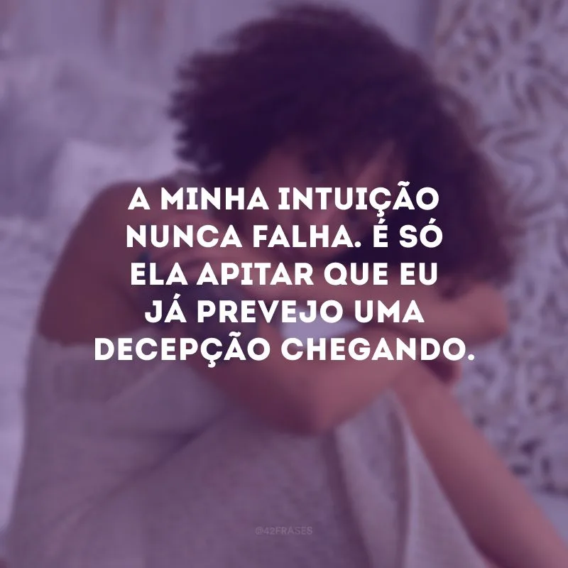 A minha intuição nunca falha. É só ela apitar que eu já prevejo uma decepção chegando.