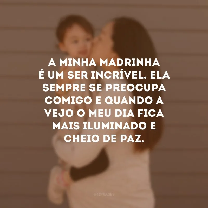 A minha madrinha é um ser incrível. Ela sempre se preocupa comigo e quando a vejo o meu dia fica mais iluminado e cheio de paz. 