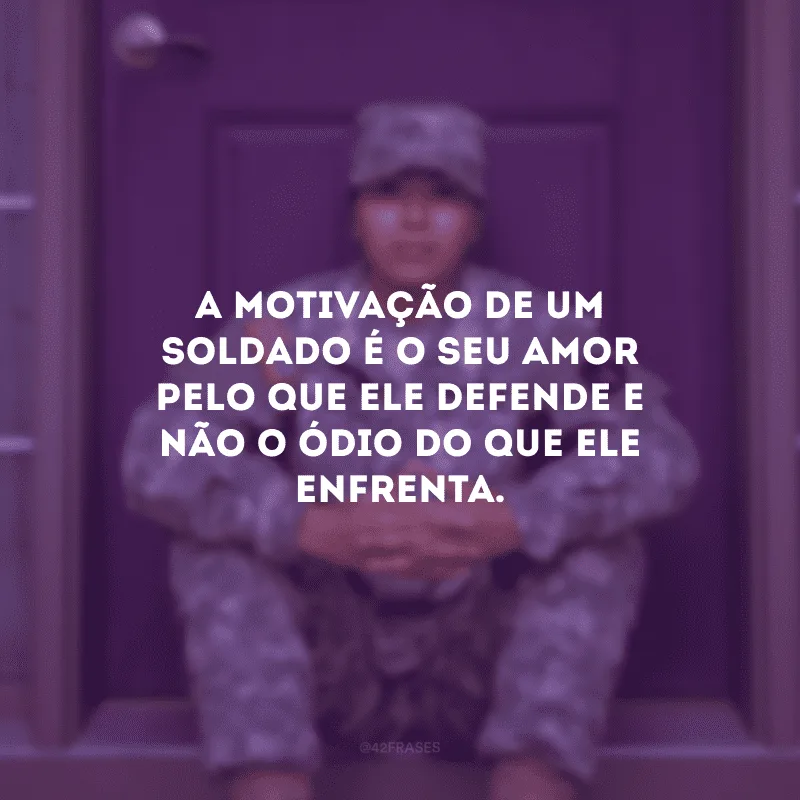 A motivação de um soldado é o seu amor pelo que ele defende e não o ódio do que ele enfrenta.