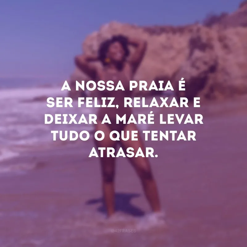 A nossa praia é ser feliz, relaxar e deixar a maré levar tudo o que tentar atrasar.