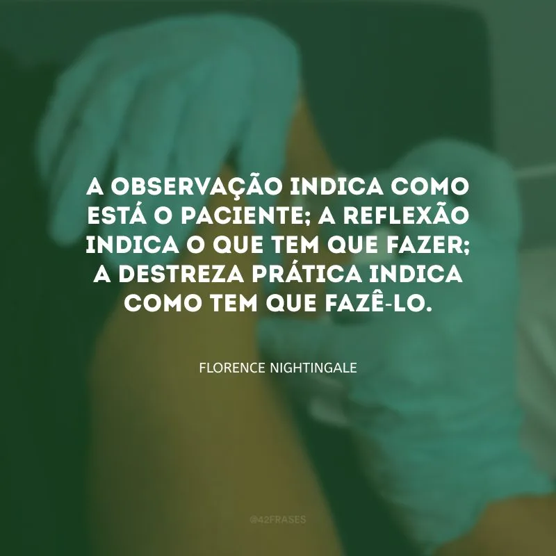 A observação indica como está o paciente; a reflexão indica o que tem que fazer; a destreza prática indica como tem que fazê-lo. 