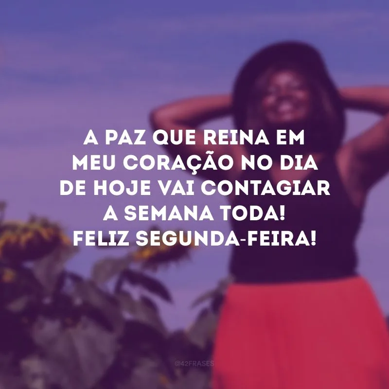 A paz que reina em meu coração no dia de hoje vai contagiar a semana toda! Feliz segunda-feira!
