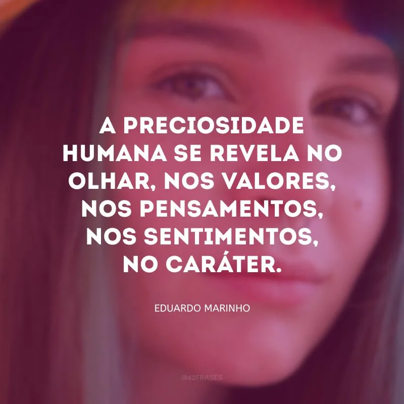 A preciosidade humana se revela no olhar, nos valores, nos pensamentos, nos sentimentos, no caráter.