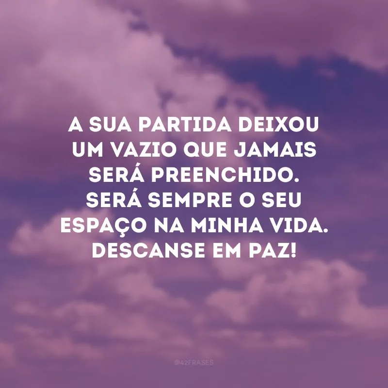 A sua partida deixou um vazio que jamais será preenchido. Será sempre o seu espaço na minha vida. Descanse em paz!