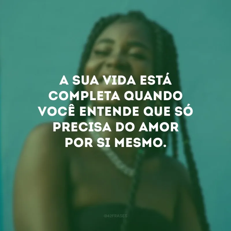 A sua vida está completa quando você entende que só precisa do amor por si mesmo.