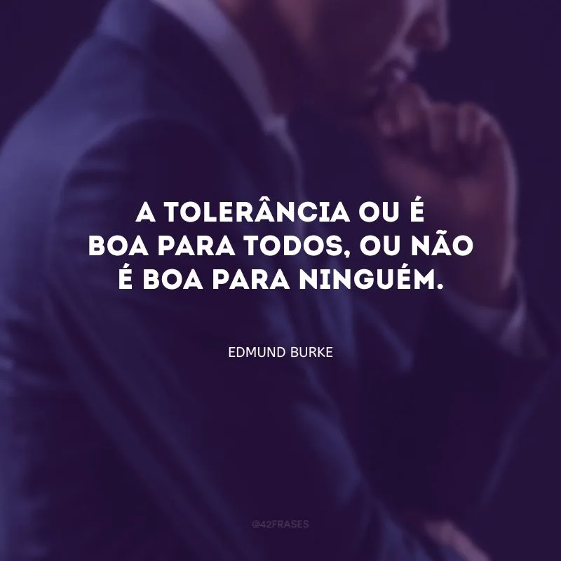 A tolerância ou é boa para todos, ou não é boa para ninguém.