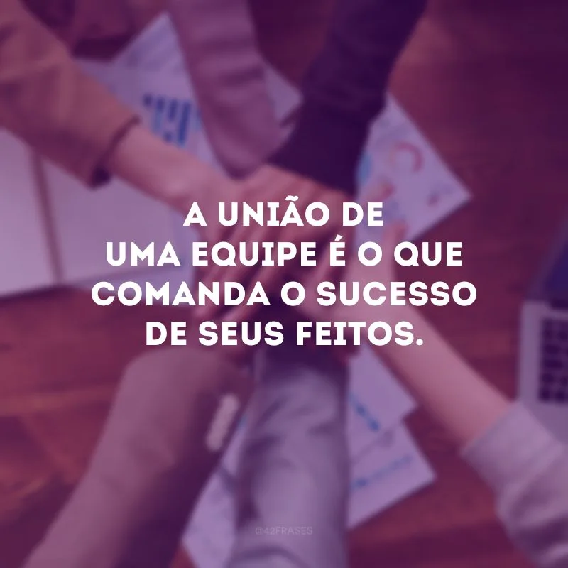 A união de uma equipe é o que comanda o sucesso de seus feitos. 