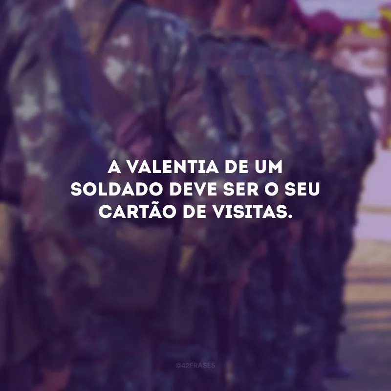 A valentia de um soldado deve ser o seu cartão de visitas.