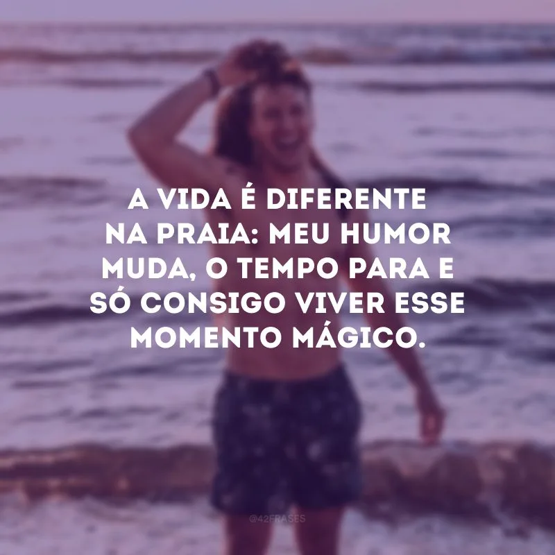 A vida é diferente na praia: meu humor muda, o tempo para e só consigo viver esse momento mágico.