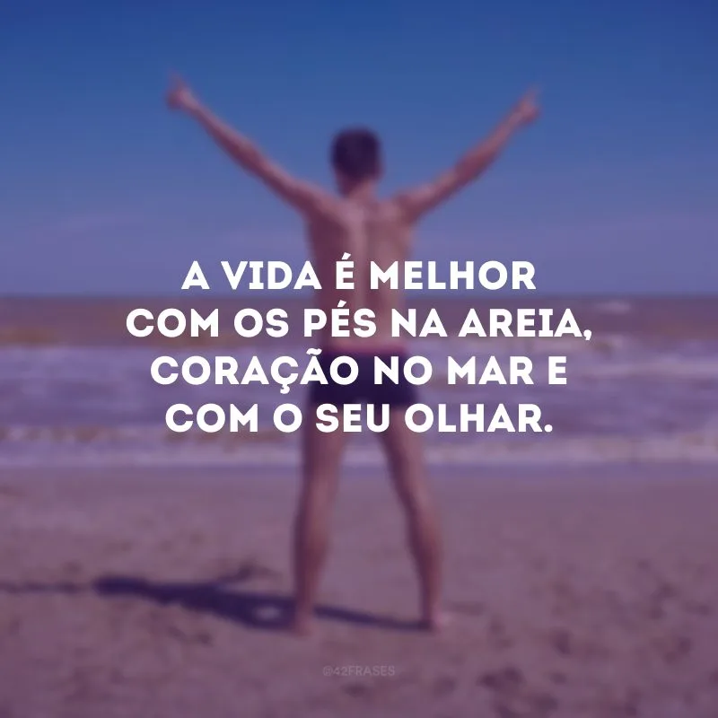 A vida é melhor com os pés na areia, coração no mar e com o seu olhar.
