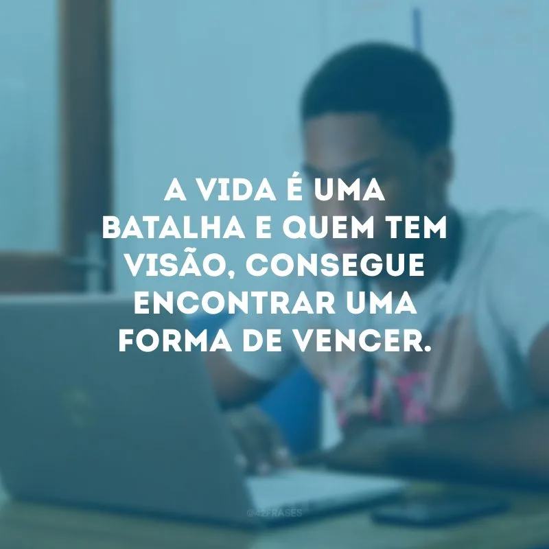 A vida é uma batalha e quem tem visão, consegue encontrar uma forma de vencer.