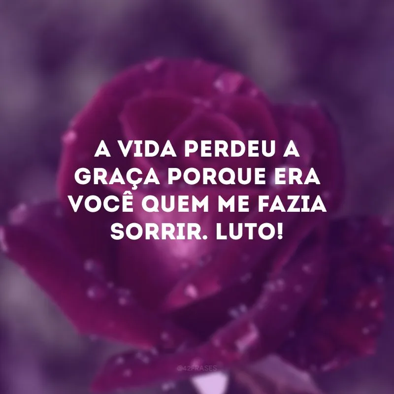 A vida perdeu a graça porque era você quem me fazia sorrir. Luto!