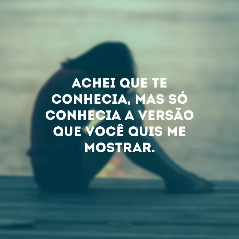Achei que te conhecia, mas só conhecia a versão que você quis me mostrar.