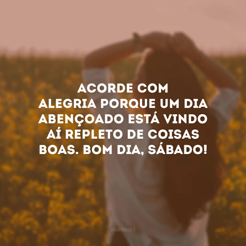 Acorde com alegria porque um dia abençoado está vindo aí repleto de coisas boas. Bom dia, sábado!
