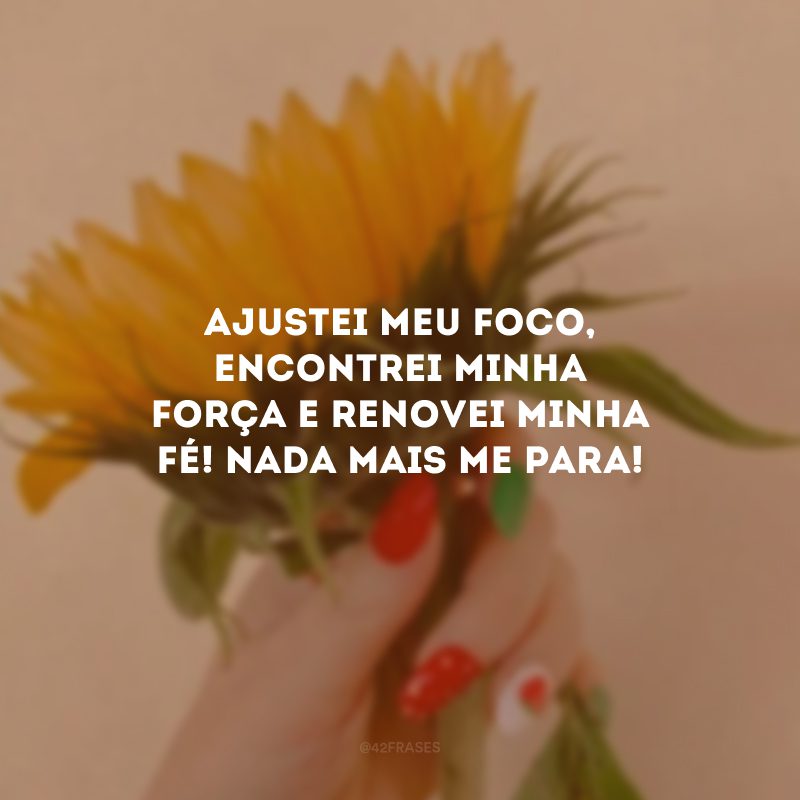 Ajustei meu foco, encontrei minha força e renovei minha fé! Nada mais me para!