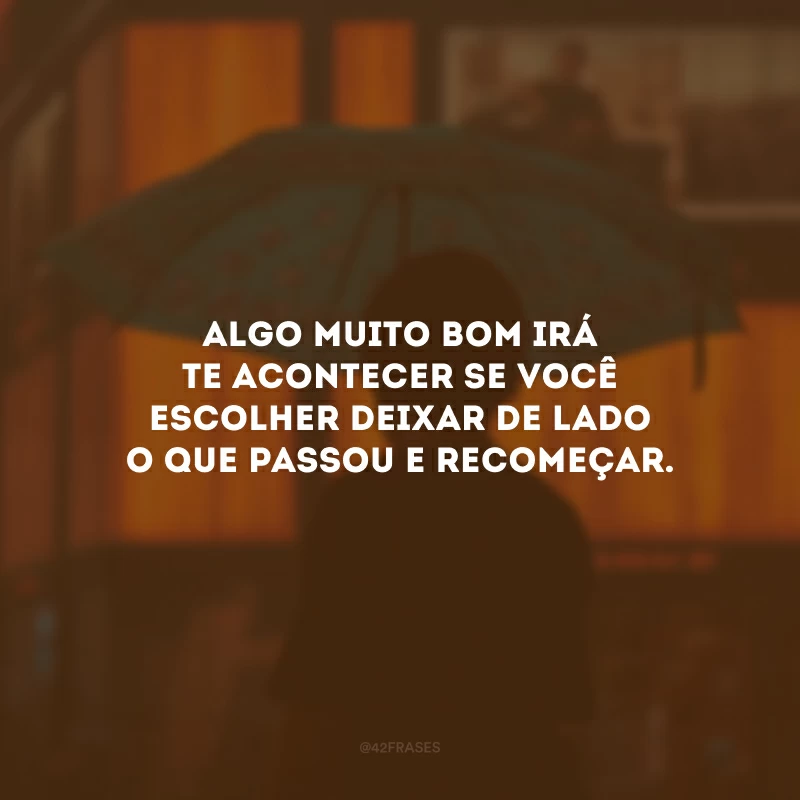Algo muito bom irá te acontecer se você escolher deixar de lado o que passou e recomeçar.