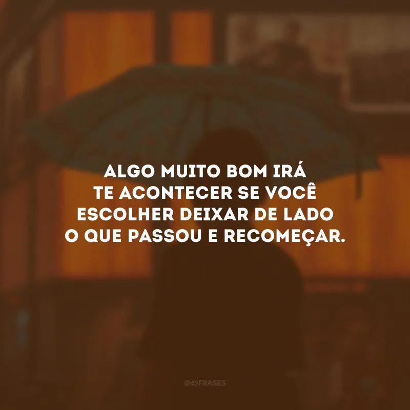 Algo muito bom irá te acontecer se você escolher deixar de lado o que passou e recomeçar.