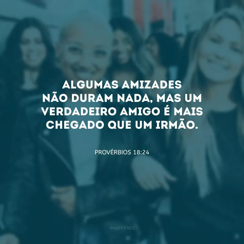 Algumas amizades não duram nada, mas um verdadeiro amigo é mais chegado que um irmão.