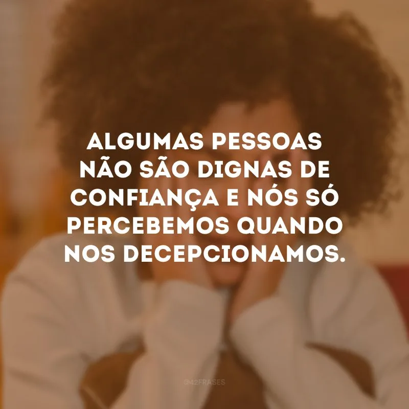 Algumas pessoas não são dignas de confiança e nós só percebemos quando nos decepcionamos.
