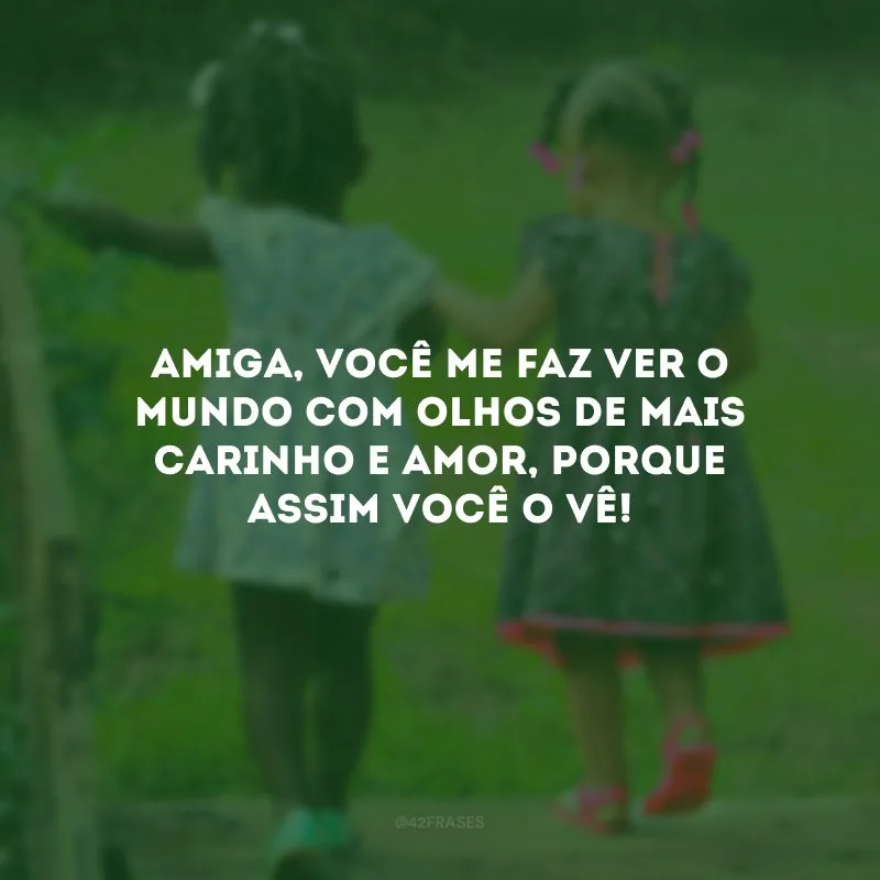 Amiga, você me faz ver o mundo com olhos de mais carinho e amor, porque assim você o vê!