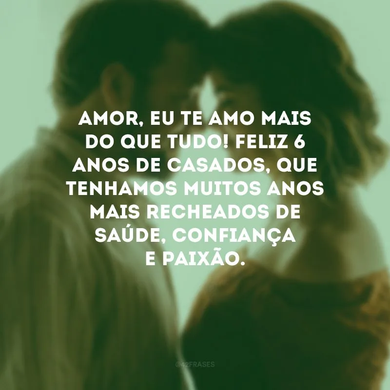 Amor, eu te amo mais do que tudo! Feliz 6 anos de casados, que tenhamos muitos anos mais recheados de saúde, confiança e paixão.