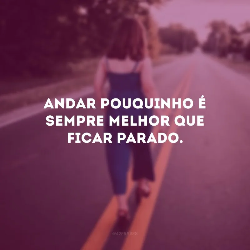 Andar pouquinho é sempre melhor que ficar parado.