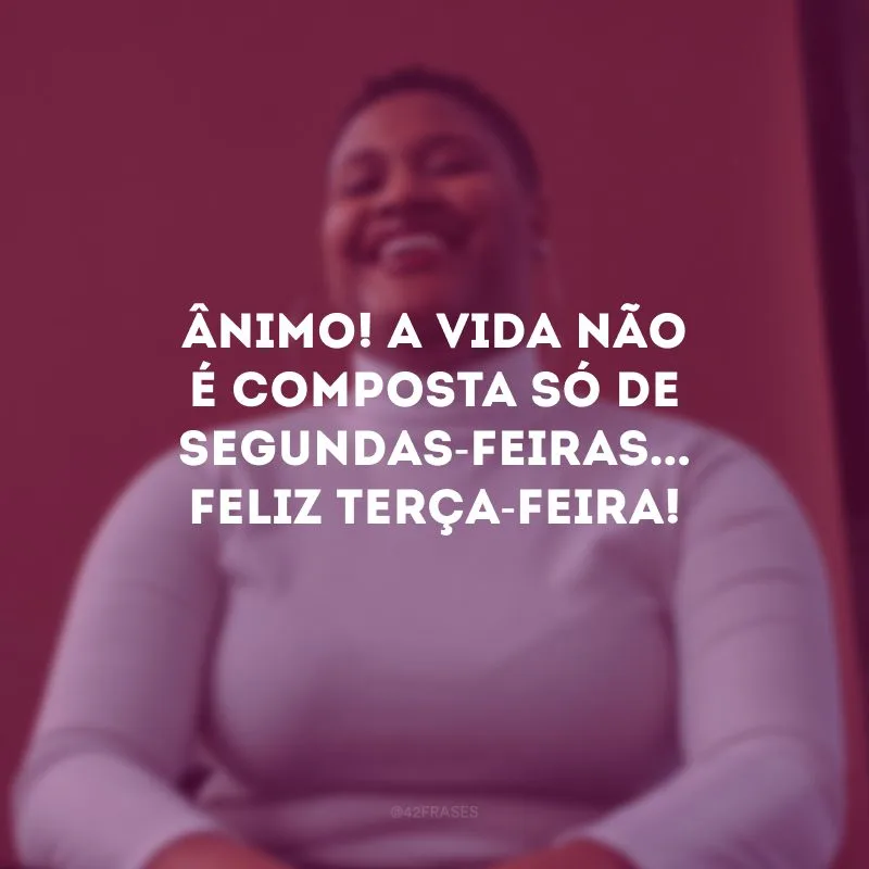 Ânimo! A vida não é composta só de segundas-feiras... Feliz terça-feira! 