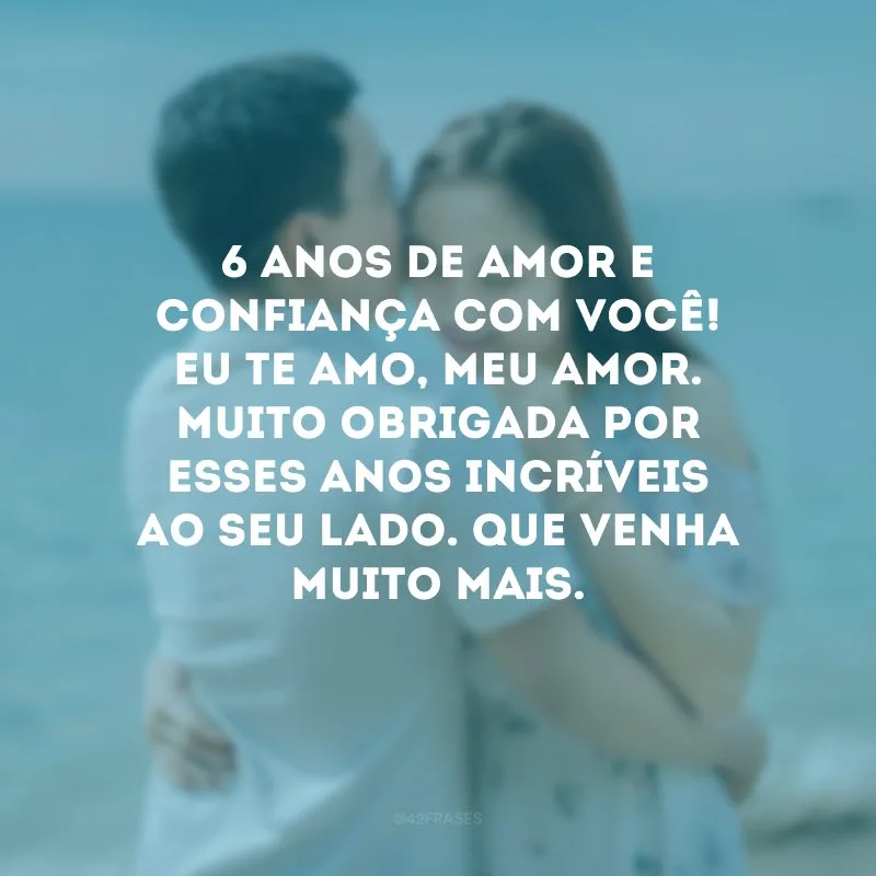 6 anos de amor e confiança com você! Eu te amo, meu amor. Muito obrigada por esses anos incríveis ao seu lado. Que venha muito mais.