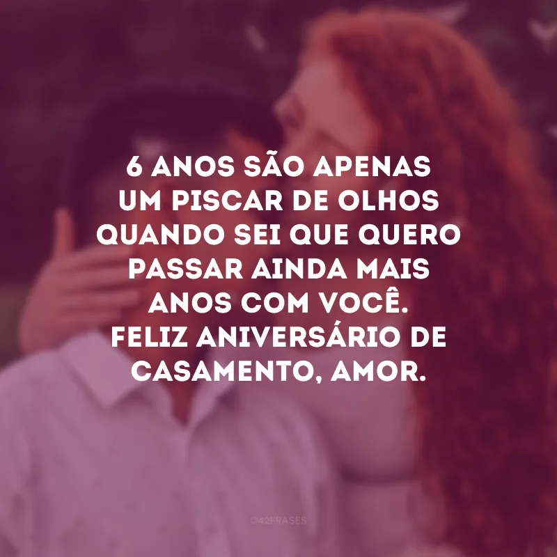 6 anos são apenas um piscar de olhos quando sei que quero passar ainda mais anos com você. Feliz aniversário de casamento, amor.