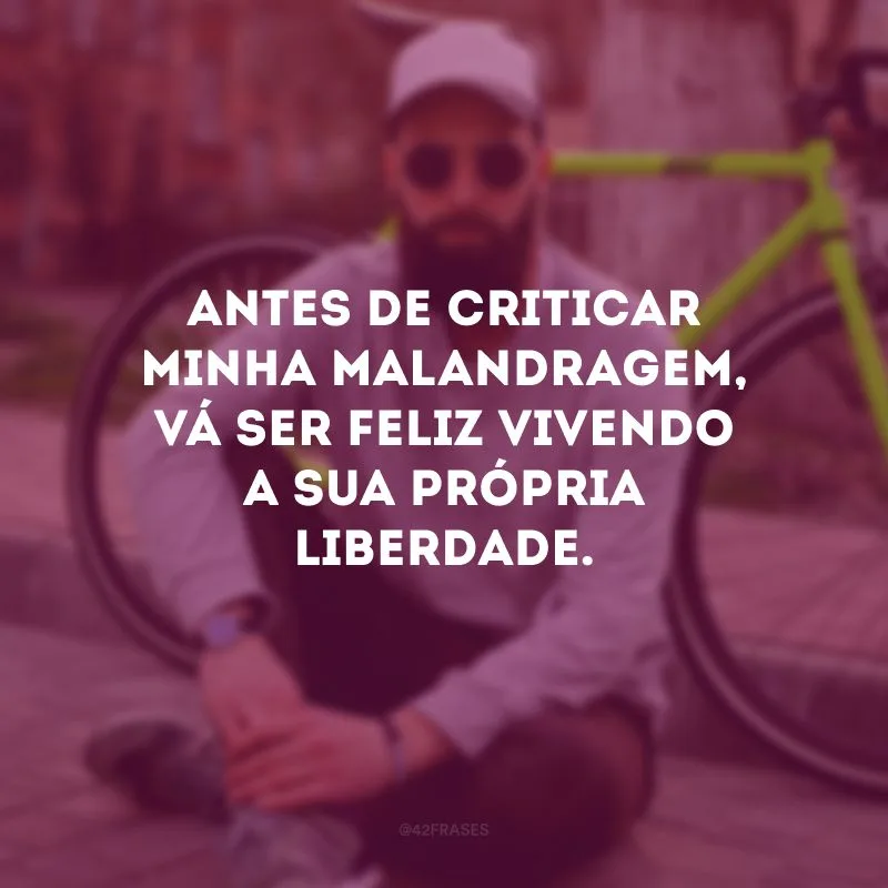 Antes de criticar minha malandragem, vá ser feliz vivendo a sua própria liberdade.