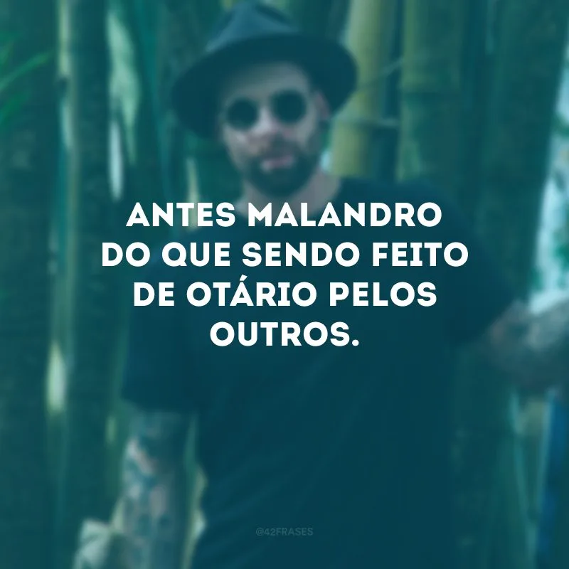 Antes malandro do que sendo feito de otário pelos outros.