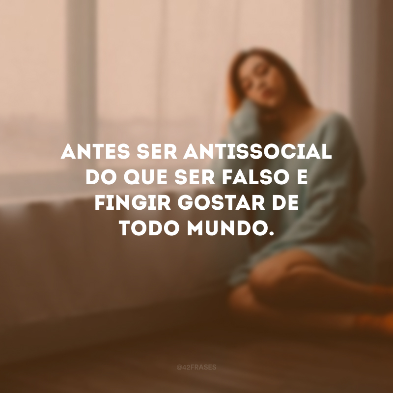 Antes ser antissocial do que ser falso e fingir gostar de todo mundo. 