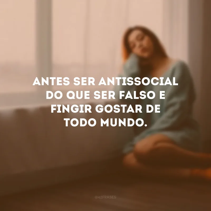 Antes ser antissocial do que ser falso e fingir gostar de todo mundo. 