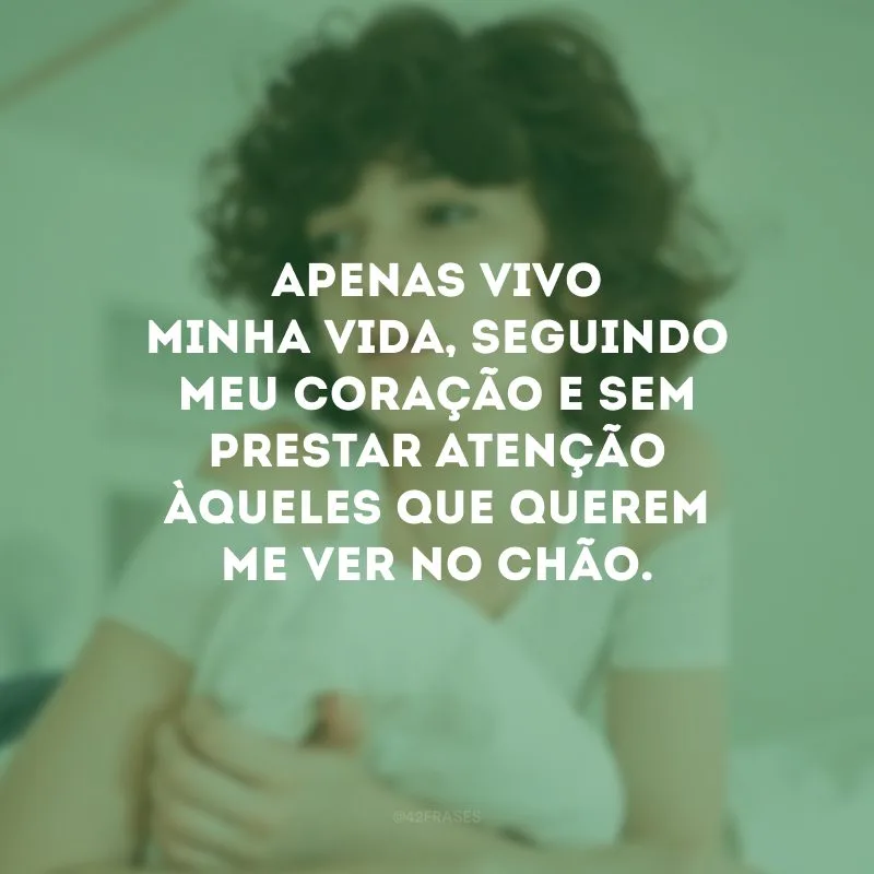 Apenas vivo minha vida, seguindo meu coração e sem prestar atenção àqueles que querem me ver no chão.