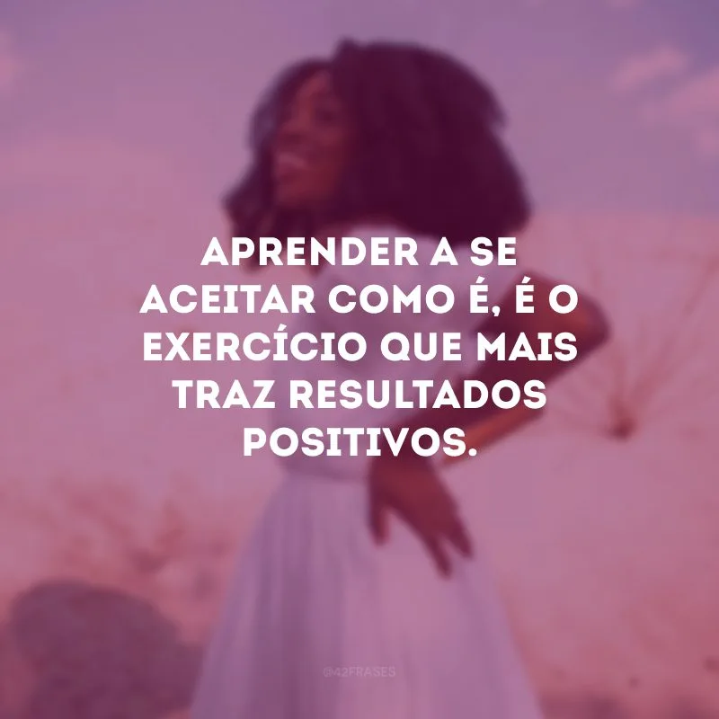 Aprender a se aceitar como é, é o exercício que mais traz resultados positivos.