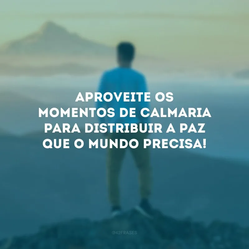 Aproveite os momentos de calmaria para distribuir a paz que o mundo precisa!