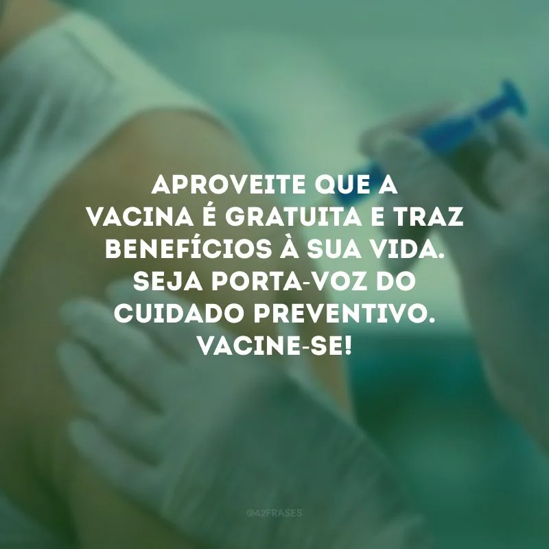 Aproveite que a vacina é gratuita e traz benefícios à sua vida. Seja porta-voz do cuidado preventivo. Vacine-se!