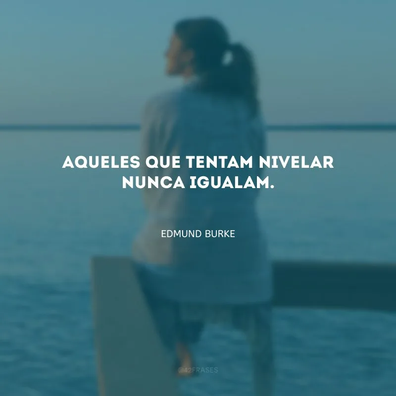 Aqueles que tentam nivelar nunca igualam.