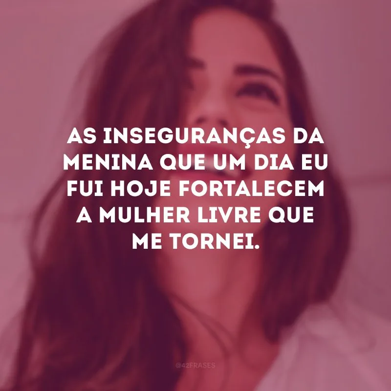 As inseguranças da menina que um dia eu fui hoje fortalecem a mulher livre que me tornei. 