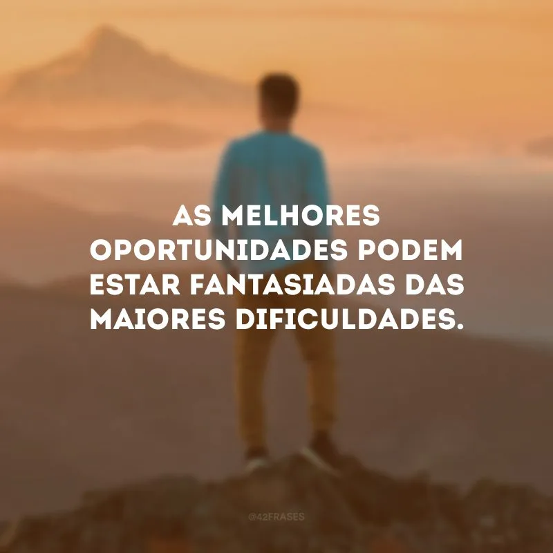 As melhores oportunidades podem estar fantasiadas das maiores dificuldades.
