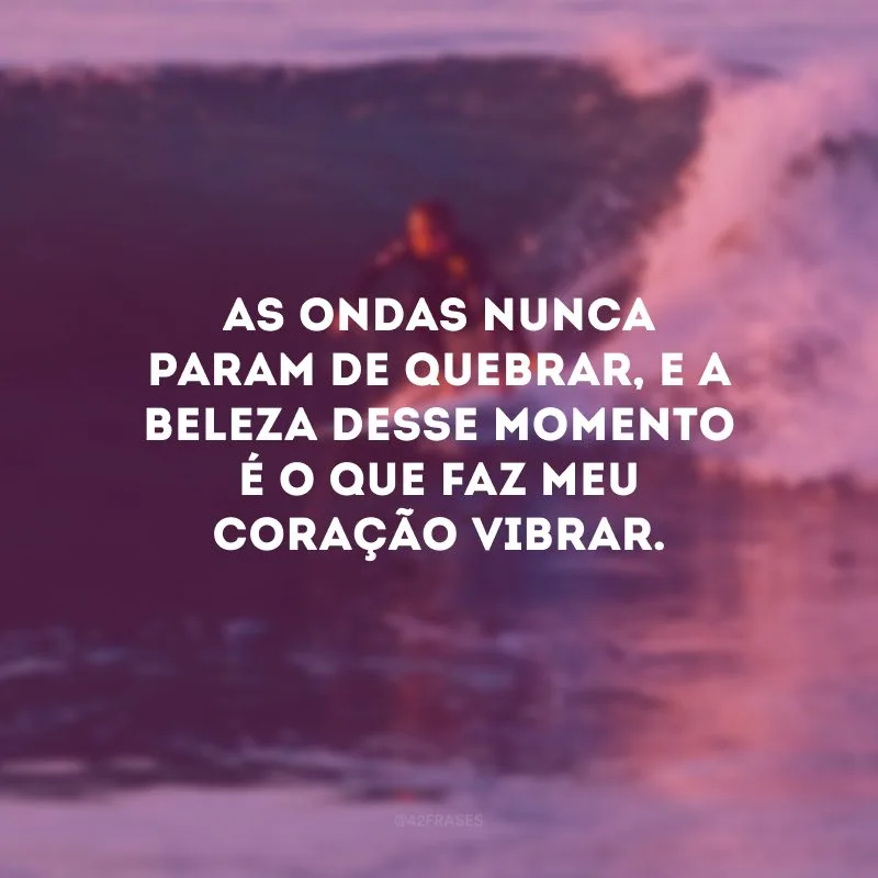 As ondas nunca param de quebrar, e a beleza desse momento é o que faz meu coração vibrar.