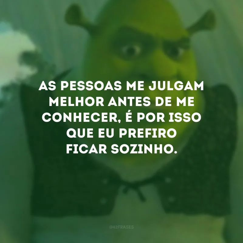 As pessoas me julgam melhor antes de me conhecer, é por isso que eu prefiro ficar sozinho.