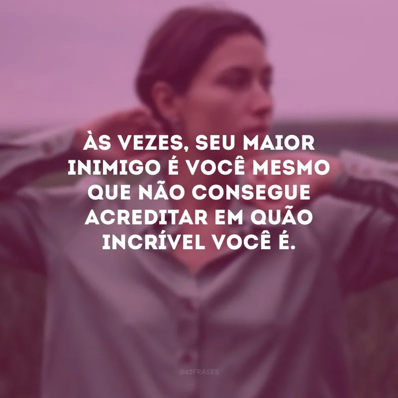 Às vezes, seu maior inimigo é você mesmo que não consegue acreditar em quão incrível você é.