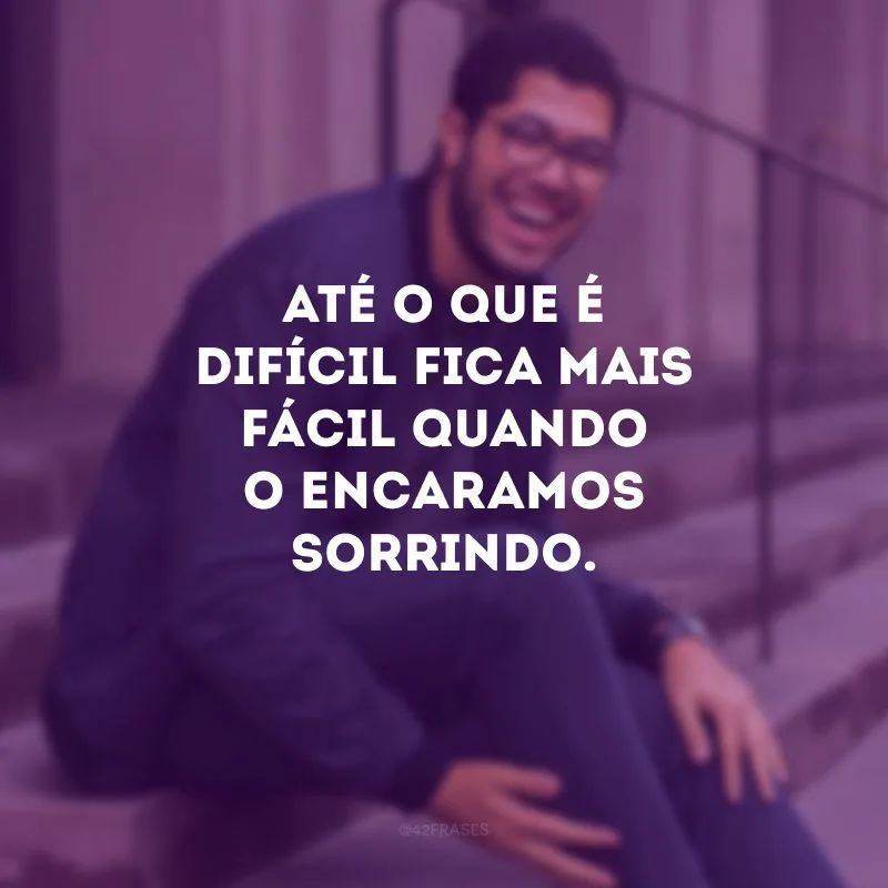 Até o que é difícil fica mais fácil quando o encaramos sorrindo.